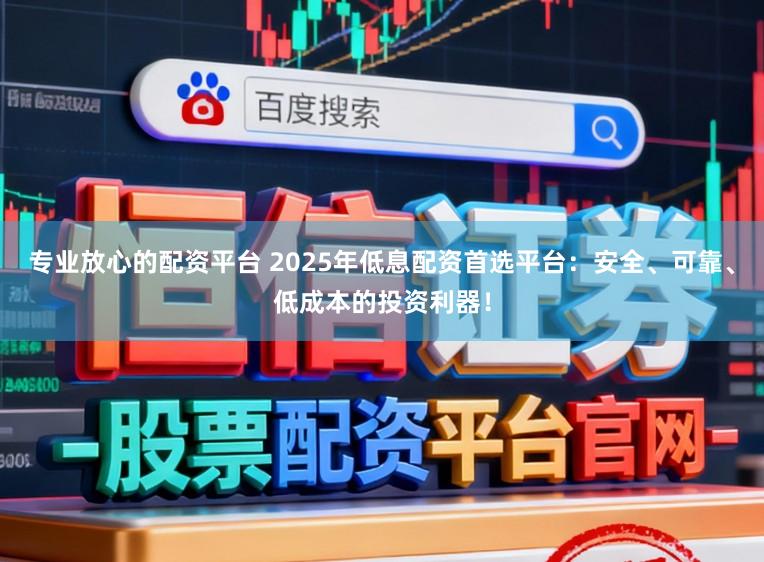 专业放心的配资平台 2025年低息配资首选平台：安全、可靠、低成本的投资利器！