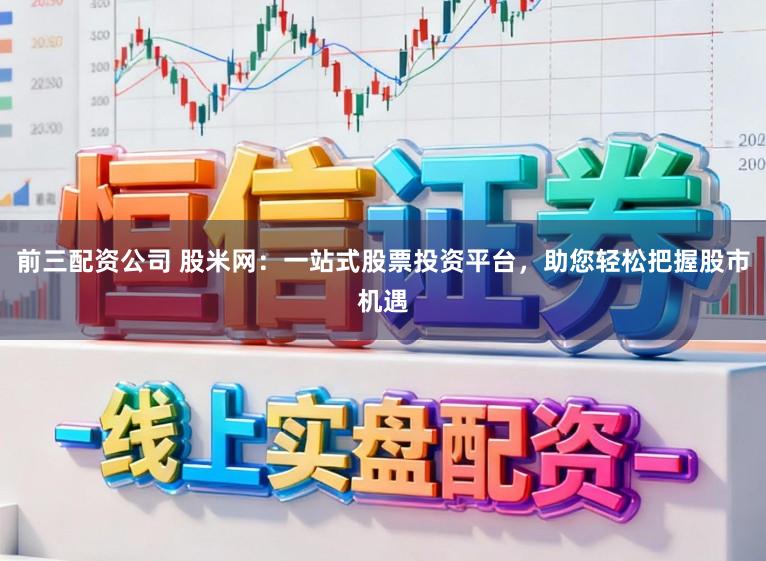 前三配资公司 股米网：一站式股票投资平台，助您轻松把握股市机遇
