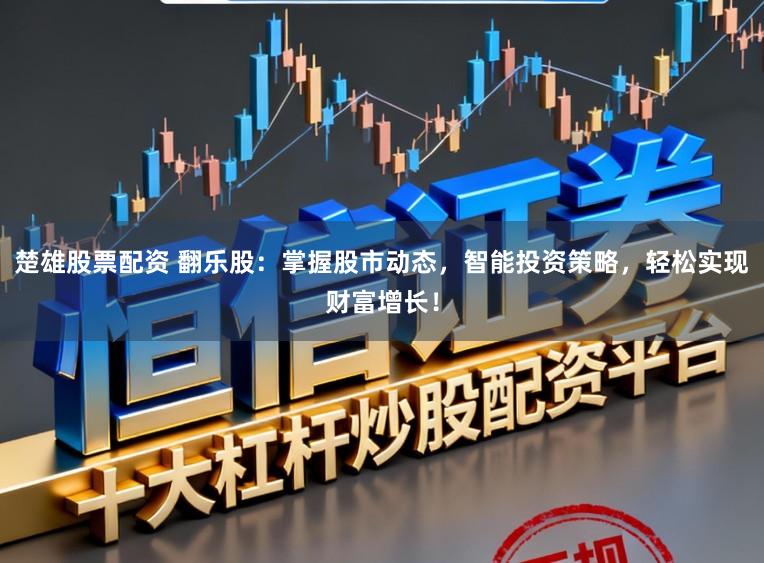 楚雄股票配资 翻乐股：掌握股市动态，智能投资策略，轻松实现财富增长！