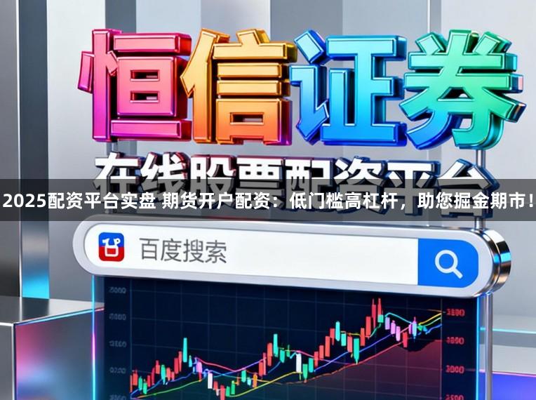 2025配资平台实盘 期货开户配资：低门槛高杠杆，助您掘金期市！