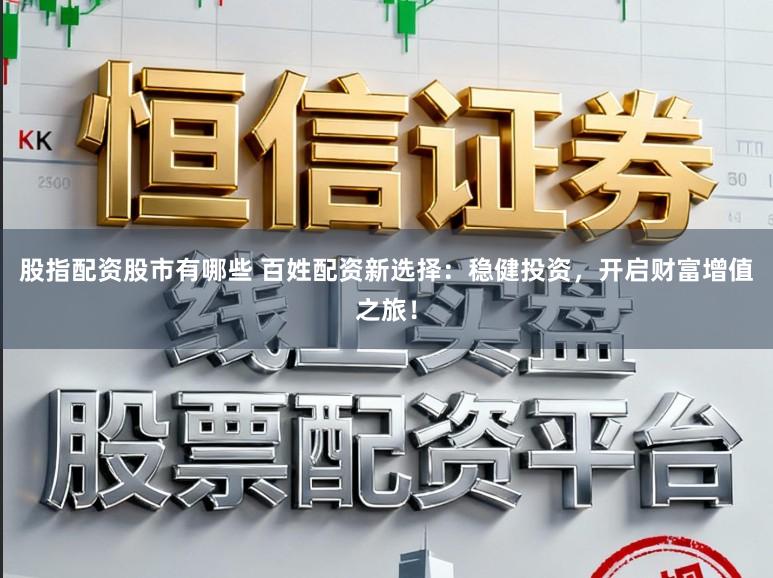 股指配资股市有哪些 百姓配资新选择：稳健投资，开启财富增值之旅！