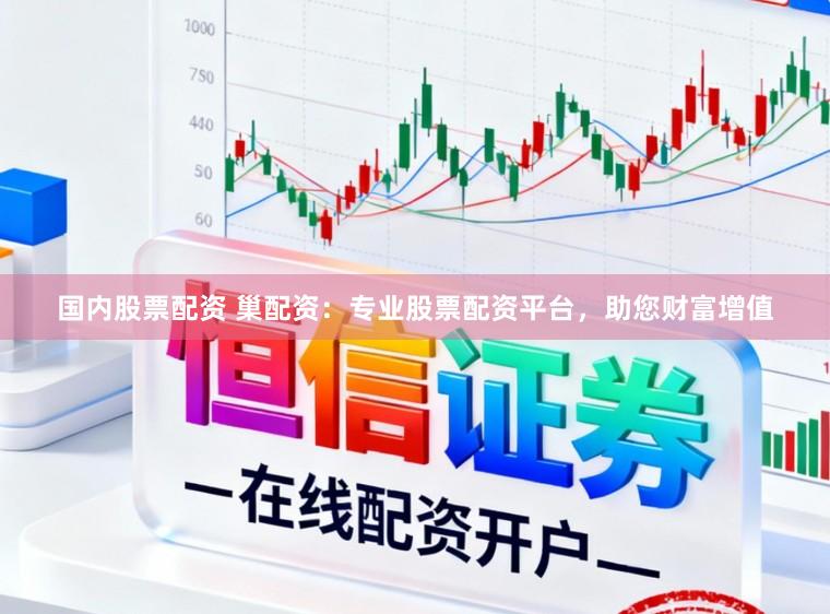 国内股票配资 巢配资：专业股票配资平台，助您财富增值