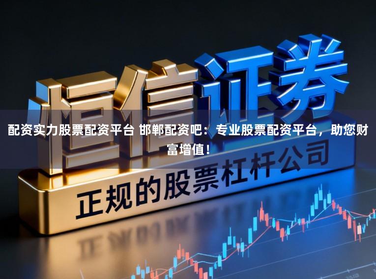 配资实力股票配资平台 邯郸配资吧：专业股票配资平台，助您财富增值！