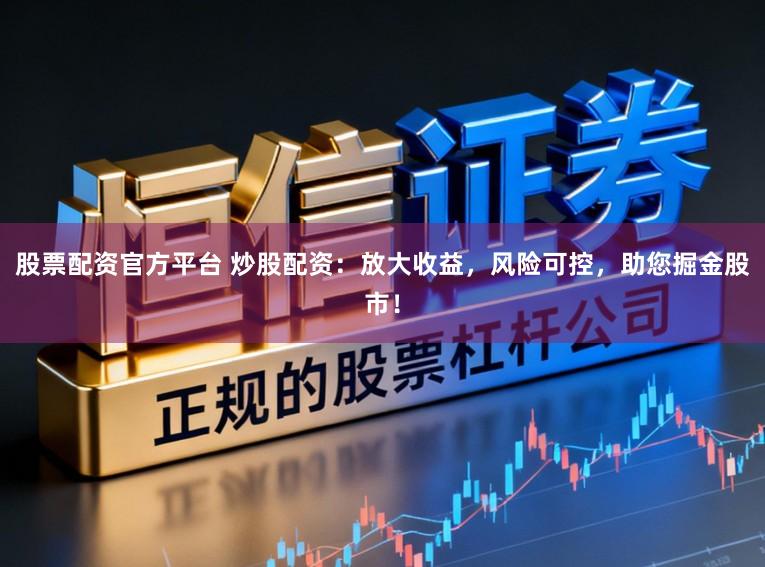 股票配资官方平台 炒股配资：放大收益，风险可控，助您掘金股市！