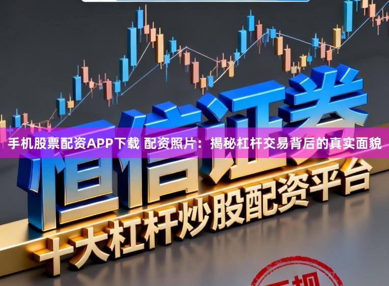 手机股票配资APP下载 配资照片：揭秘杠杆交易背后的真实面貌