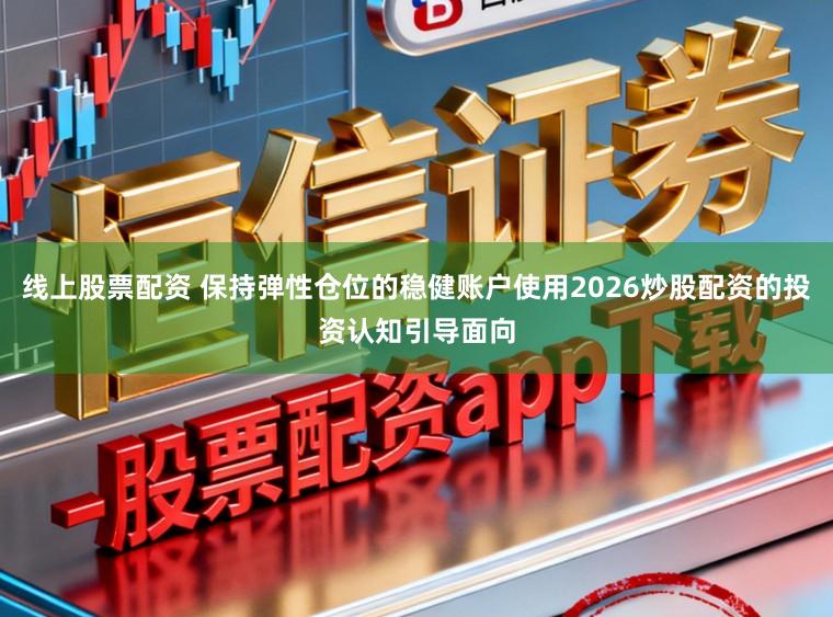 线上股票配资 保持弹性仓位的稳健账户使用2026炒股配资的投资认知引导面向