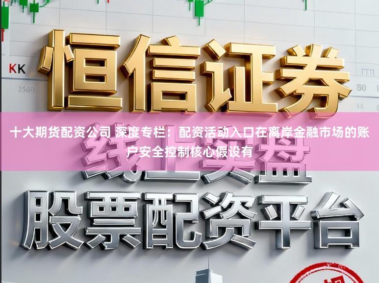 十大期货配资公司 深度专栏：配资活动入口在离岸金融市场的账户安全控制核心假设有