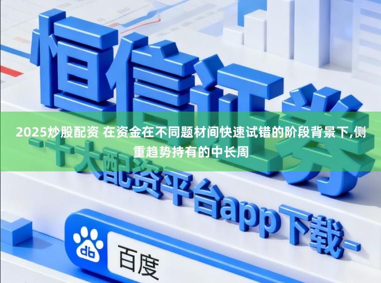 2025炒股配资 在资金在不同题材间快速试错的阶段背景下，侧重趋势持有的中长周