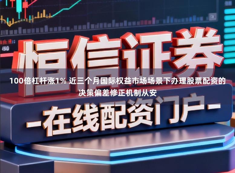 100倍杠杆涨1% 近三个月国际权益市场场景下办理股票配资的决策偏差修正机制从安