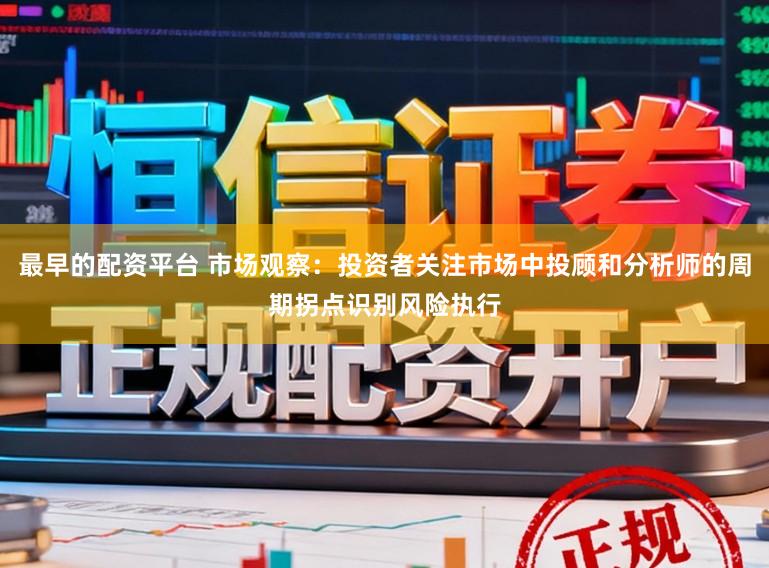 最早的配资平台 市场观察:投资者关注市场中投顾和分析师的周期拐点识别风险执行