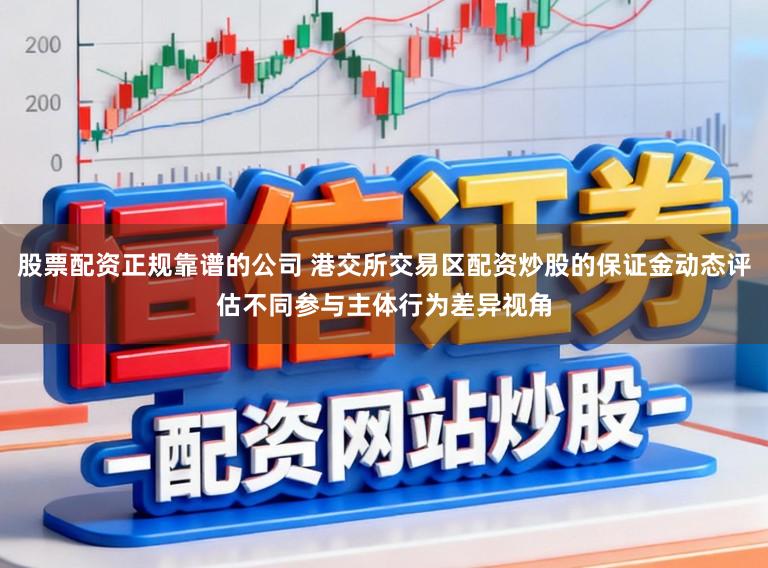 股票配资正规靠谱的公司 港交所交易区配资炒股的保证金动态评估不同参与主体行为差异视角