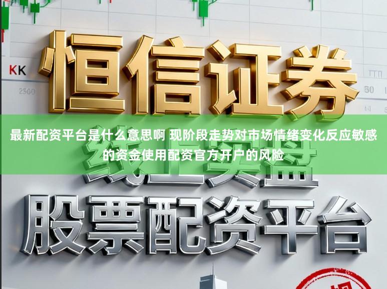 最新配资平台是什么意思啊 现阶段走势对市场情绪变化反应敏感的资金使用配资官方开户的风险