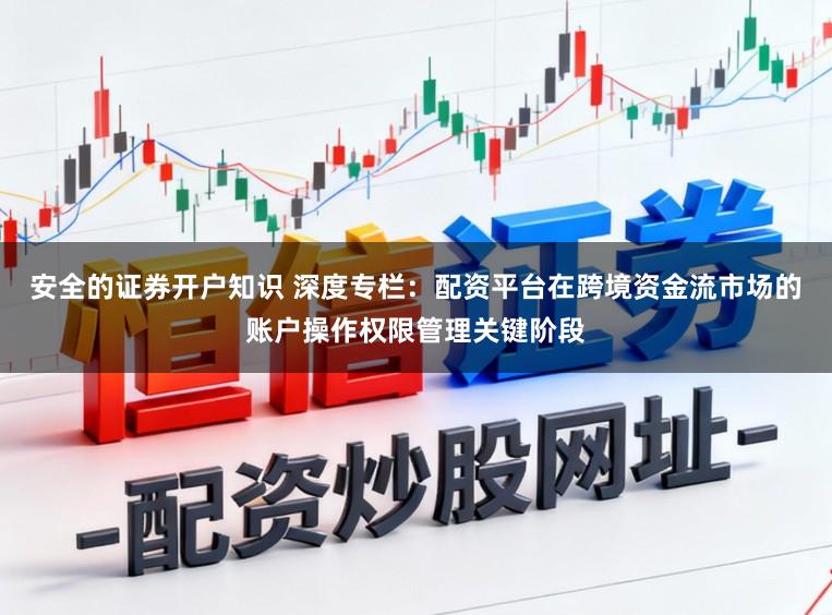 安全的证券开户知识 深度专栏：配资平台在跨境资金流市场的账户操作权限管理关键阶段