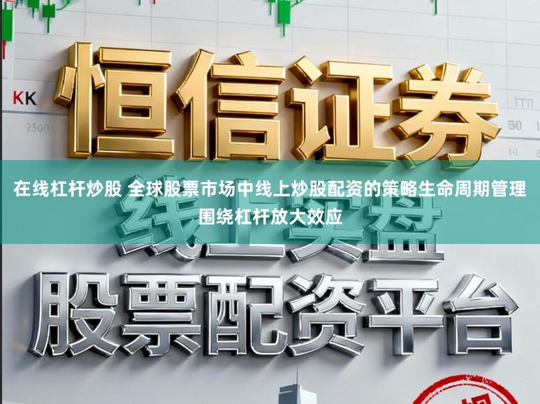 在线杠杆炒股 全球股票市场中线上炒股配资的策略生命周期管理围绕杠杆放大效应