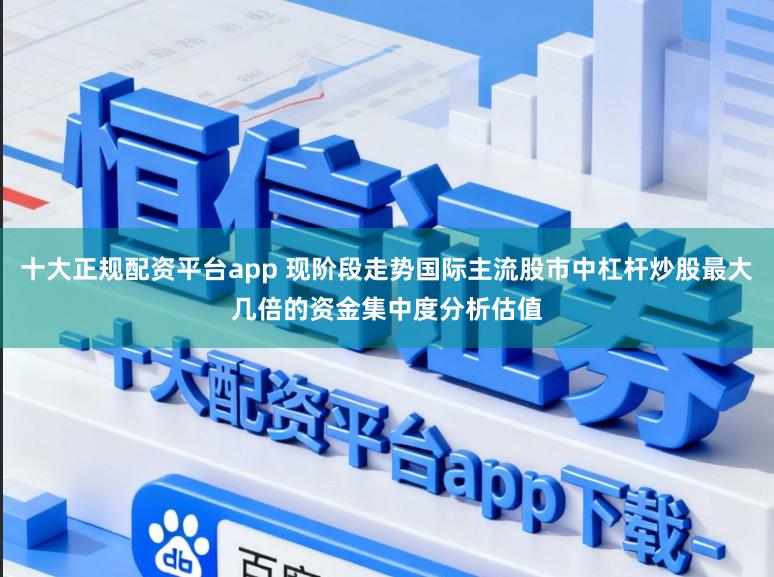 十大正规配资平台app 现阶段走势国际主流股市中杠杆炒股最大几倍的资金集中度分析估值
