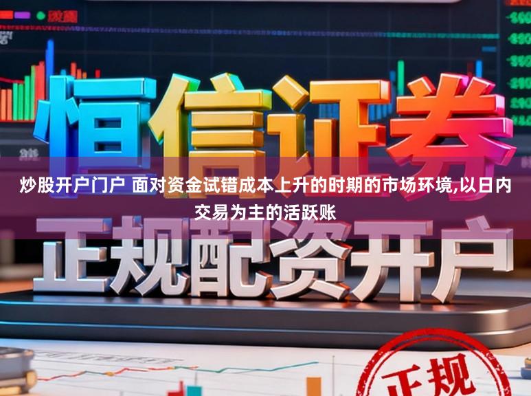 炒股开户门户 面对资金试错成本上升的时期的市场环境，以日内交易为主的活跃账