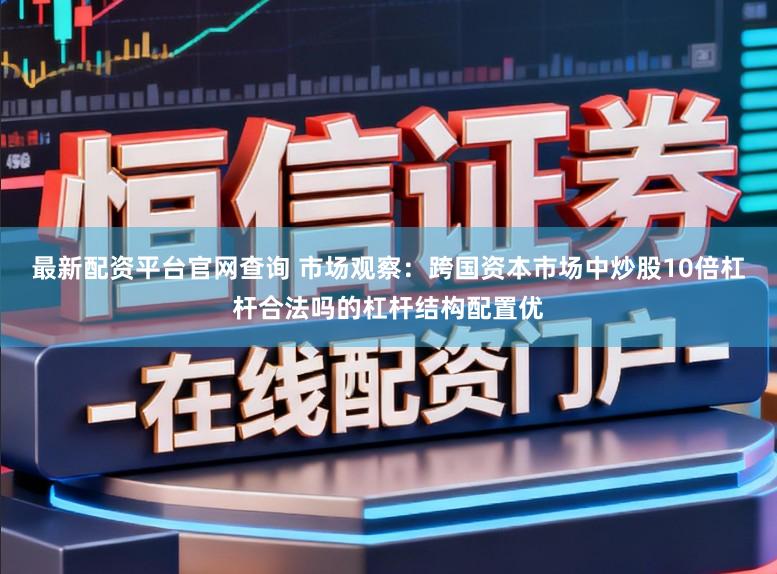 最新配资平台官网查询 市场观察：跨国资本市场中炒股10倍杠杆合法吗的杠杆结构配置优
