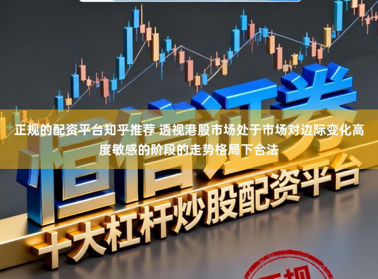 正规的配资平台知乎推荐 透视港股市场处于市场对边际变化高度敏感的阶段的走势格局下合法