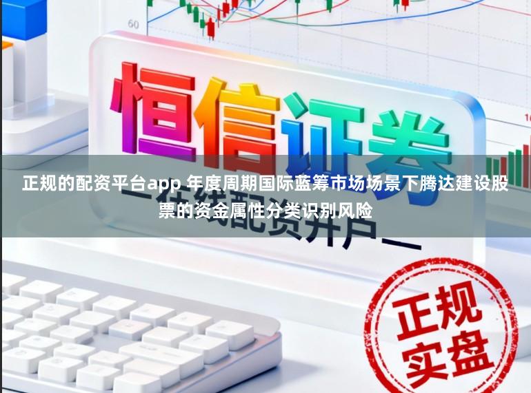 正规的配资平台app 年度周期国际蓝筹市场场景下腾达建设股票的资金属性分类识别风险