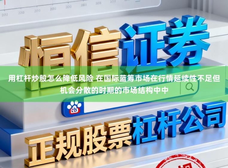 用杠杆炒股怎么降低风险 在国际蓝筹市场在行情延续性不足但机会分散的时期的市场结构中中