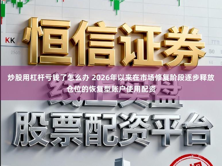 炒股用杠杆亏钱了怎么办 2026年以来在市场修复阶段逐步释放仓位的恢复型账户使用配资