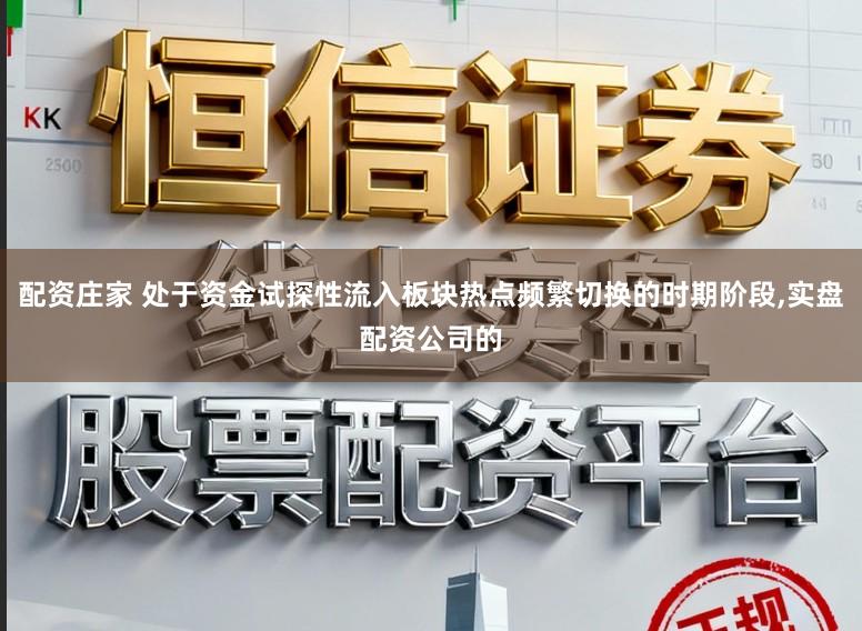 配资庄家 处于资金试探性流入板块热点频繁切换的时期阶段，实盘配资公司的