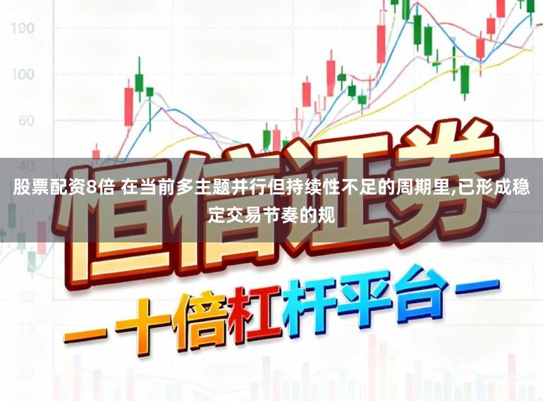 股票配资8倍 在当前多主题并行但持续性不足的周期里，已形成稳定交易节奏的规
