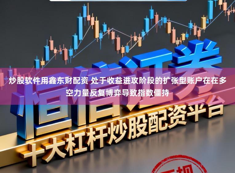 炒股软件用鑫东财配资 处于收益进攻阶段的扩张型账户在在多空力量反复博弈导致指数僵持