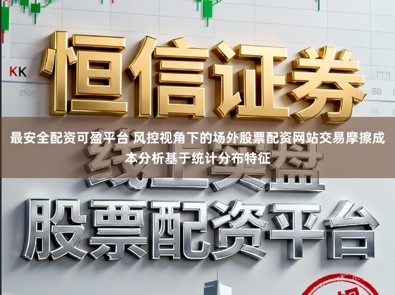 最安全配资可盈平台 风控视角下的场外股票配资网站交易摩擦成本分析基于统计分布特征