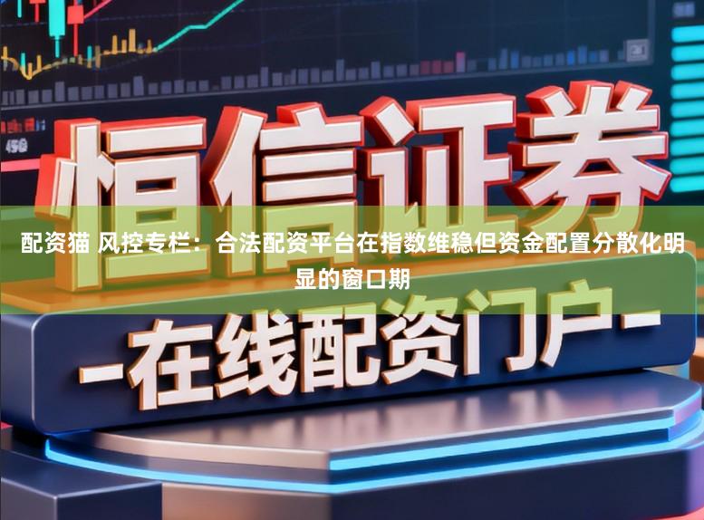 配资猫 风控专栏：合法配资平台在指数维稳但资金配置分散化明显的窗口期