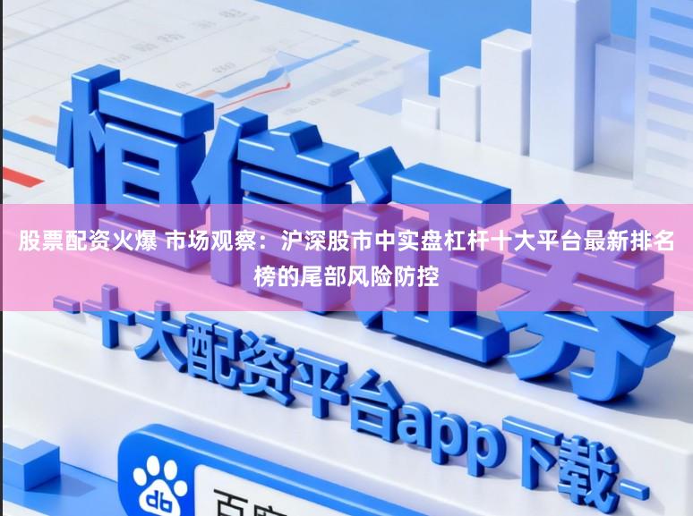 股票配资火爆 市场观察：沪深股市中实盘杠杆十大平台最新排名榜的尾部风险防控