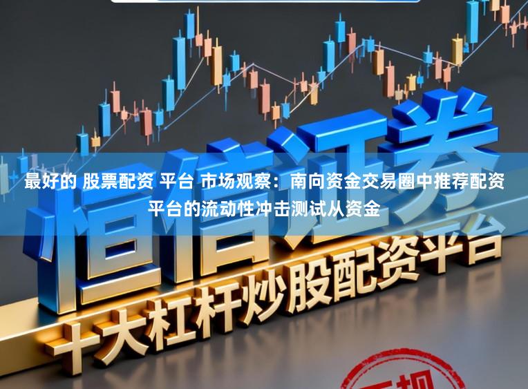 最好的 股票配资 平台 市场观察：南向资金交易圈中推荐配资平台的流动性冲击测试从资金