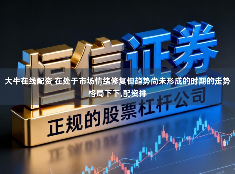 大牛在线配资 在处于市场情绪修复但趋势尚未形成的时期的走势格局下下，配资排