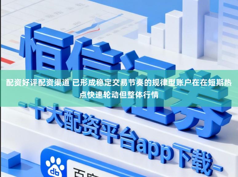 配资好评配资渠道 已形成稳定交易节奏的规律型账户在在短期热点快速轮动但整体行情
