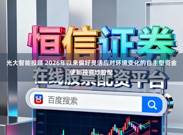 光大智能投顾 2026年以来偏好灵活应对环境变化的自主型资金使用投资炒股配