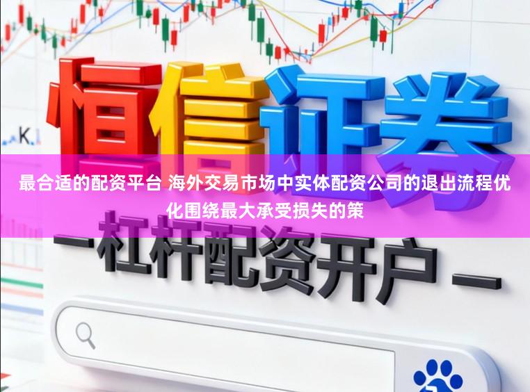 最合适的配资平台 海外交易市场中实体配资公司的退出流程优化围绕最大承受损失的策