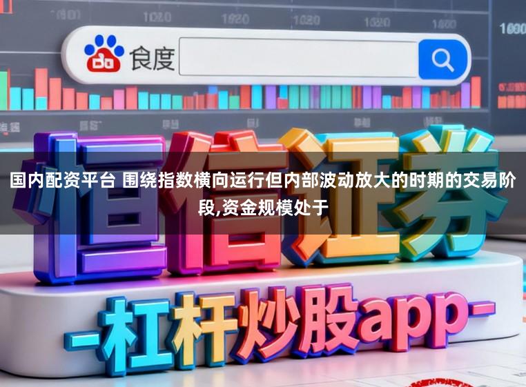国内配资平台 围绕指数横向运行但内部波动放大的时期的交易阶段，资金规模处于