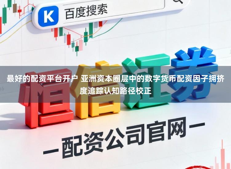 最好的配资平台开户 亚洲资本圈层中的数字货币配资因子拥挤度追踪认知路径校正