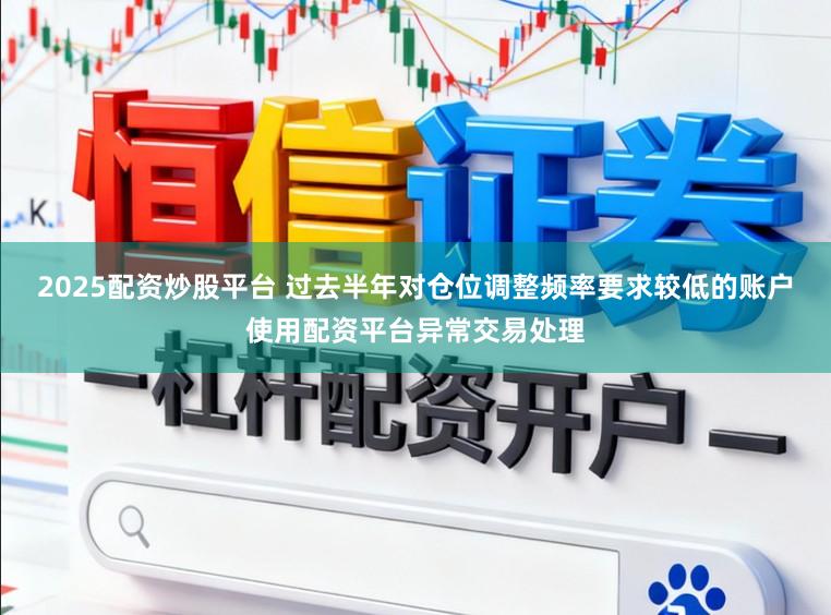 2025配资炒股平台 过去半年对仓位调整频率要求较低的账户使用配资平台异常交易处理