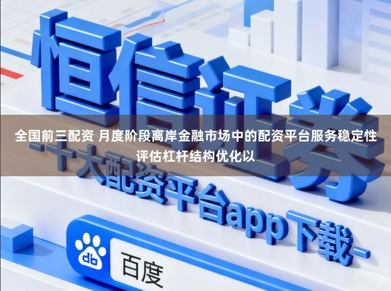 全国前三配资 月度阶段离岸金融市场中的配资平台服务稳定性评估杠杆结构优化以