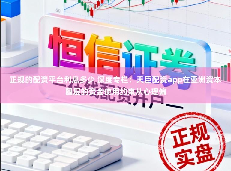 正规的配资平台利息多少 深度专栏：天臣配资app在亚洲资本圈层的资金使用约束从心理偏