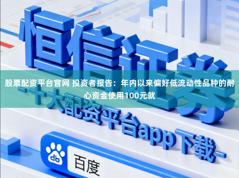 股票配资平台官网 投资者报告：年内以来偏好低流动性品种的耐心资金使用100元就