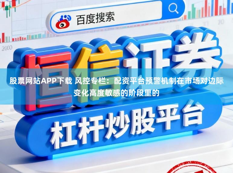 股票网站APP下载 风控专栏：配资平台预警机制在市场对边际变化高度敏感的阶段里的