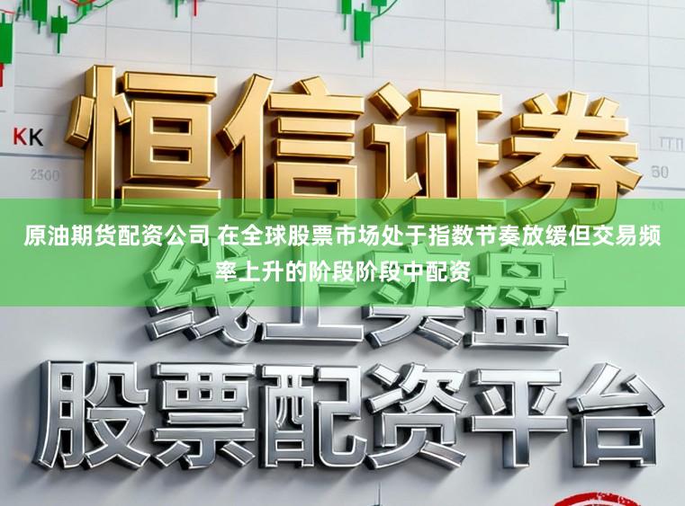 原油期货配资公司 在全球股票市场处于指数节奏放缓但交易频率上升的阶段阶段中配资