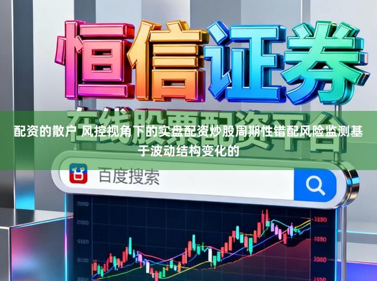 配资的散户 风控视角下的实盘配资炒股周期性错配风险监测基于波动结构变化的