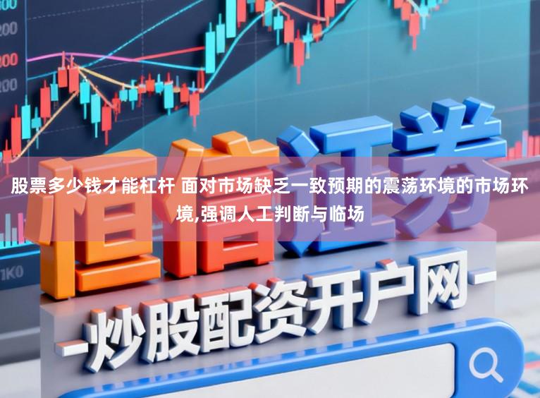 股票多少钱才能杠杆 面对市场缺乏一致预期的震荡环境的市场环境,强调人工判断与临场