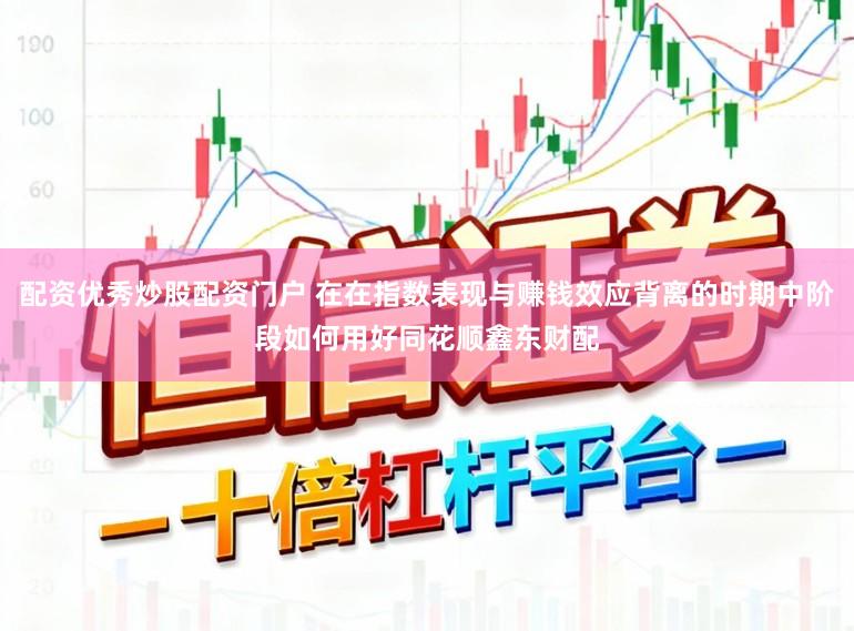 配资优秀炒股配资门户 在在指数表现与赚钱效应背离的时期中阶段如何用好同花顺鑫东财配