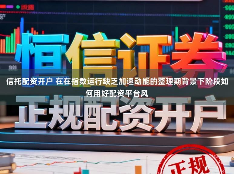 信托配资开户 在在指数运行缺乏加速动能的整理期背景下阶段如何用好配资平台风