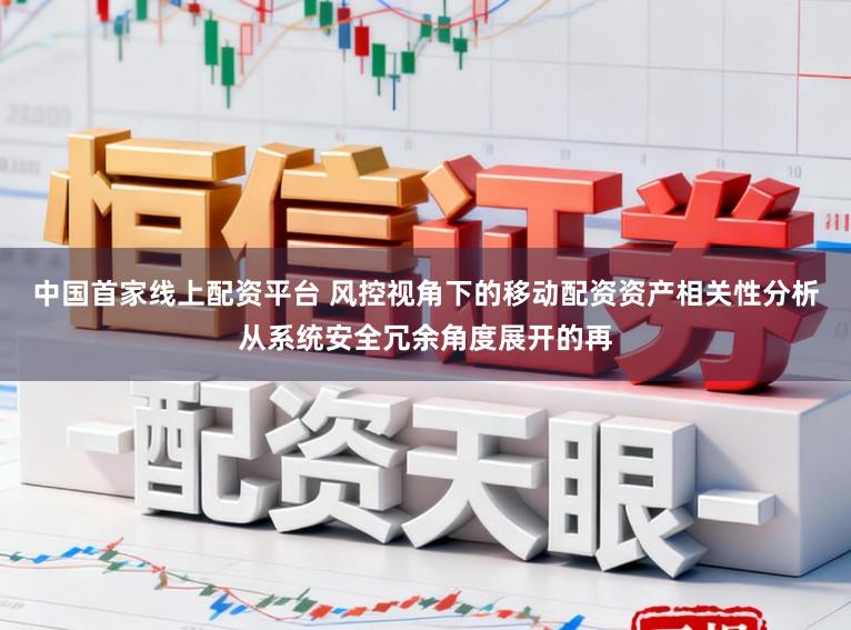 中国首家线上配资平台 风控视角下的移动配资资产相关性分析从系统安全冗余角度展开的再