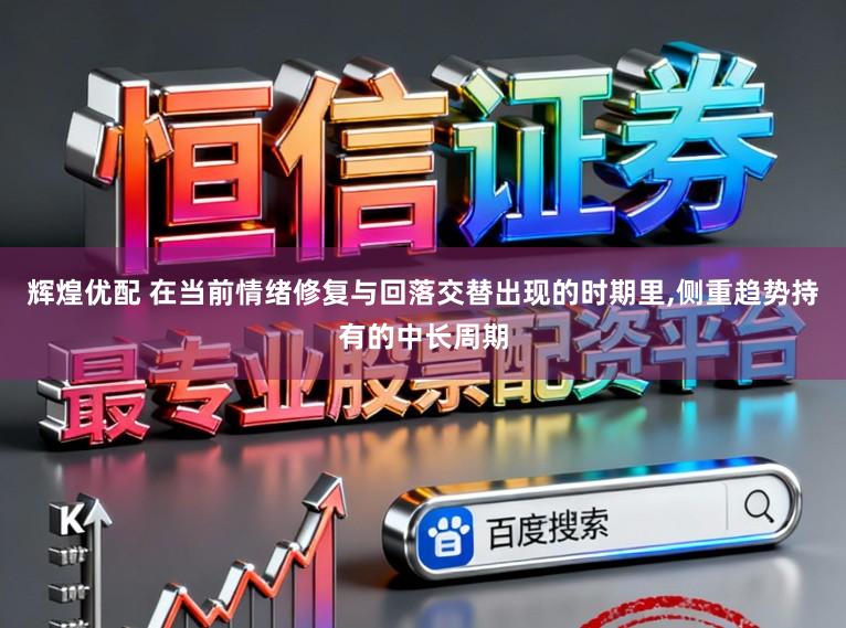 辉煌优配 在当前情绪修复与回落交替出现的时期里,侧重趋势持有的中长周期